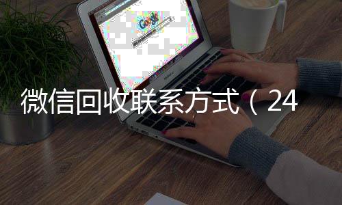 微信回收联系方式长期收购微信号（24小时高价回收vx秒结）